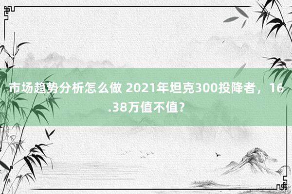 市场趋势分析怎么做 2021年坦克300投降者，16.38万值不值？