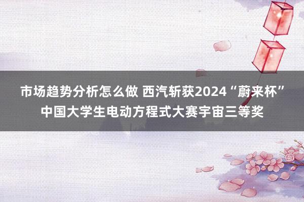 市场趋势分析怎么做 西汽斩获2024“蔚来杯”中国大学生电动方程式大赛宇宙三等奖