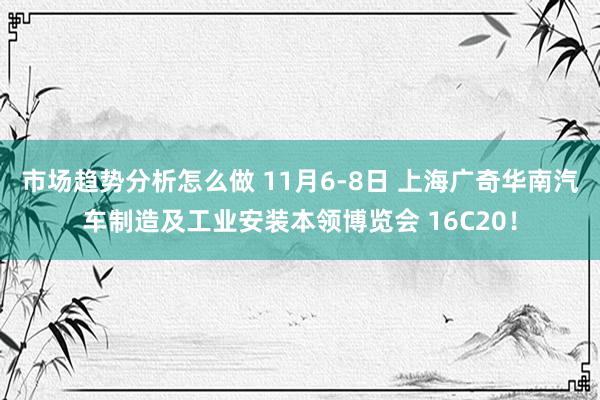 市场趋势分析怎么做 11月6-8日 上海广奇华南汽车制造及工业安装本领博览会 16C20！