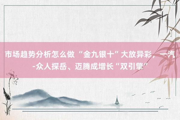 市场趋势分析怎么做 “金九银十”大放异彩，一汽-众人探岳、迈腾成增长“双引擎”