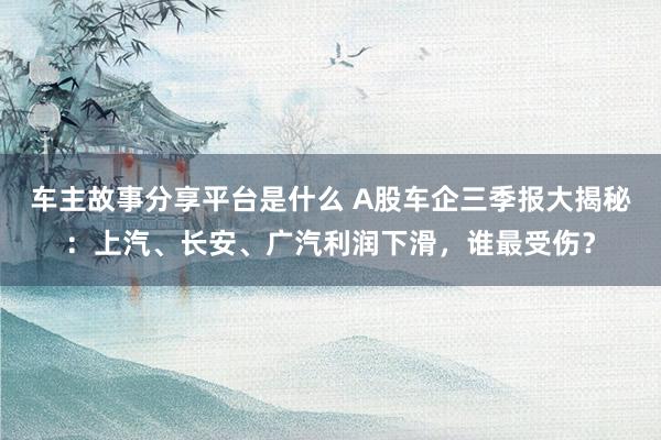 车主故事分享平台是什么 A股车企三季报大揭秘：上汽、长安、广汽利润下滑，谁最受伤？