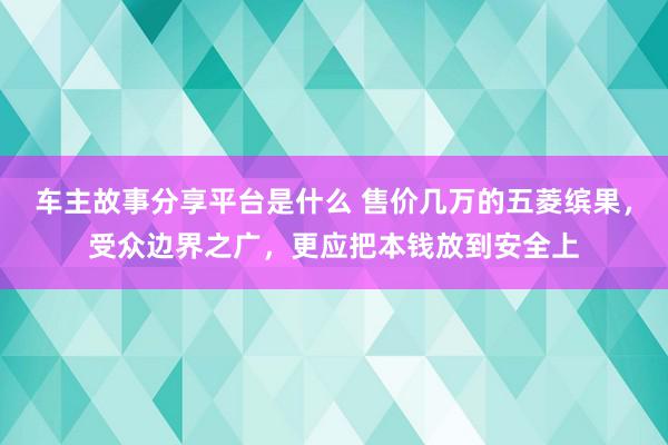 车主故事分享平台是什么 售价几万的五菱缤果，受众边界之广，更应把本钱放到安全上