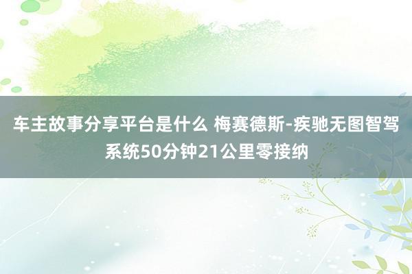 车主故事分享平台是什么 梅赛德斯-疾驰无图智驾系统50分钟21公里零接纳