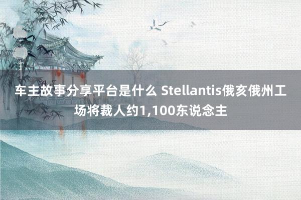 车主故事分享平台是什么 Stellantis俄亥俄州工场将裁人约1,100东说念主