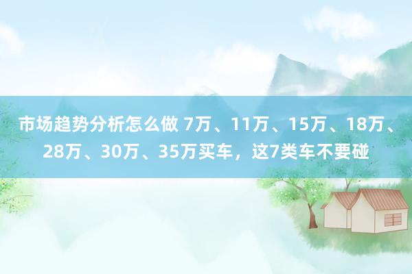 市场趋势分析怎么做 7万、11万、15万、18万、28万、30万、35万买车，这7类车不要碰