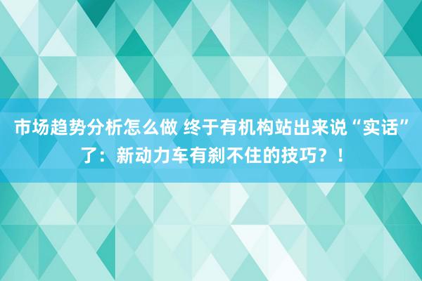 市场趋势分析怎么做 终于有机构站出来说“实话”了：新动力车有刹不住的技巧？！