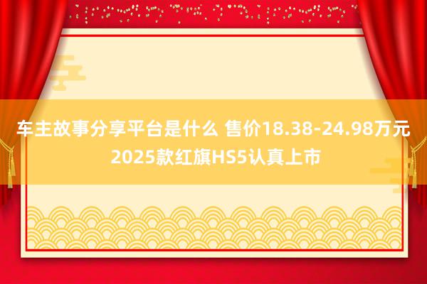 车主故事分享平台是什么 售价18.38-24.98万元 2025款红旗HS5认真上市