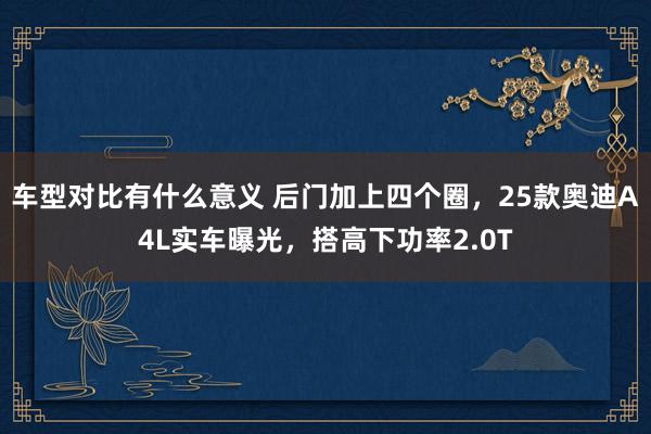 车型对比有什么意义 后门加上四个圈，25款奥迪A4L实车曝光，搭高下功率2.0T