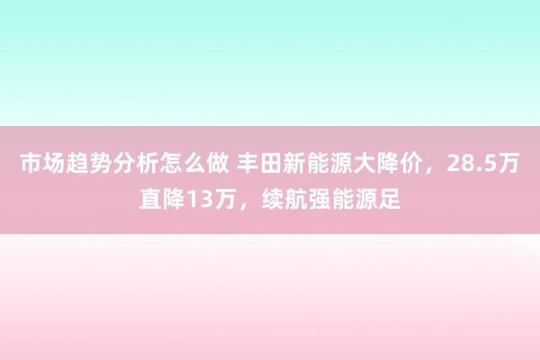 市场趋势分析怎么做 丰田新能源大降价，28.5万直降13万，续航强能源足