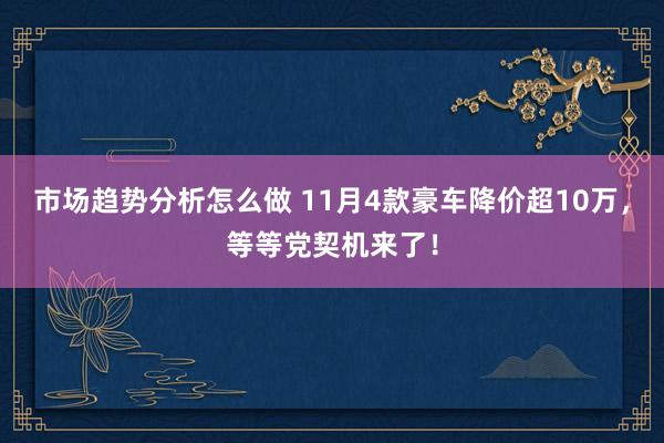 市场趋势分析怎么做 11月4款豪车降价超10万，等等党契机来了！