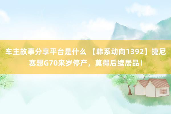 车主故事分享平台是什么 【韩系动向1392】捷尼赛想G70来岁停产，莫得后续居品！