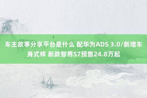 车主故事分享平台是什么 配华为ADS 3.0/新增车身式样 新款智界S7预售24.8万起