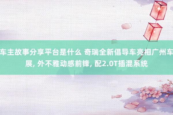 车主故事分享平台是什么 奇瑞全新倡导车亮相广州车展, 外不雅动感前锋, 配2.0T插混系统