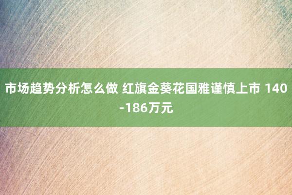 市场趋势分析怎么做 红旗金葵花国雅谨慎上市 140-186万元