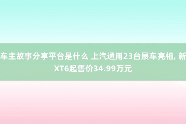 车主故事分享平台是什么 上汽通用23台展车亮相, 新XT6起售价34.99万元