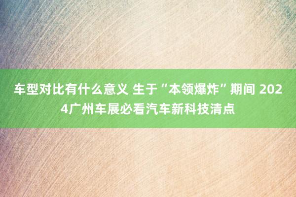 车型对比有什么意义 生于“本领爆炸”期间 2024广州车展必看汽车新科技清点