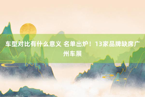 车型对比有什么意义 名单出炉！13家品牌缺席广州车展