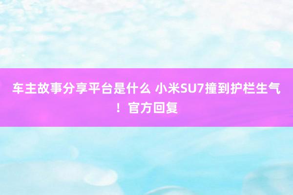 车主故事分享平台是什么 小米SU7撞到护栏生气！官方回复