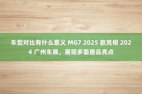 车型对比有什么意义 MG7 2025 款亮相 2024 广州车展，展现多面居品亮点