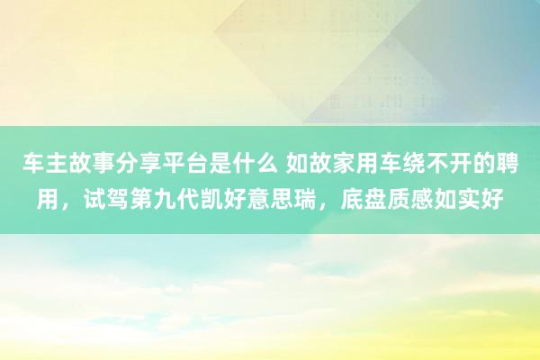 车主故事分享平台是什么 如故家用车绕不开的聘用，试驾第九代凯好意思瑞，底盘质感如实好