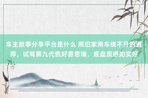 车主故事分享平台是什么 照旧家用车绕不开的遴荐，试驾第九代凯好意思瑞，底盘质感如实好