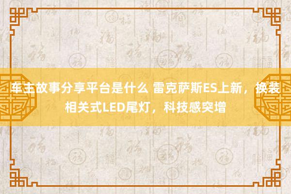 车主故事分享平台是什么 雷克萨斯ES上新，换装相关式LED尾灯，科技感突增