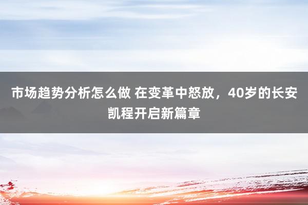 市场趋势分析怎么做 在变革中怒放，40岁的长安凯程开启新篇章