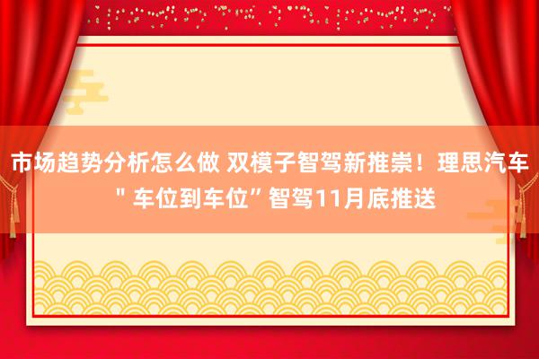 市场趋势分析怎么做 双模子智驾新推崇！理思汽车 ＂车位到车位”智驾11月底推送