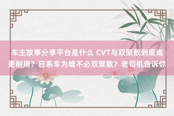 车主故事分享平台是什么 CVT与双聚散到底谁更耐用？日系车为啥不必双聚散？老司机告诉你