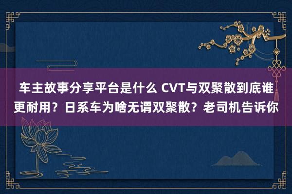 车主故事分享平台是什么 CVT与双聚散到底谁更耐用？日系车为啥无谓双聚散？老司机告诉你