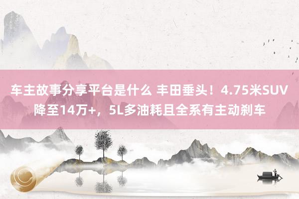 车主故事分享平台是什么 丰田垂头！4.75米SUV降至14万+，5L多油耗且全系有主动刹车