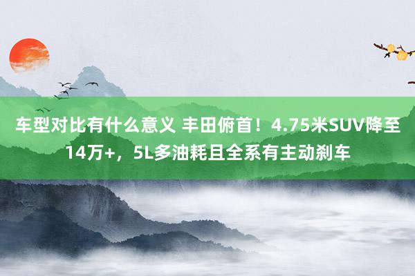 车型对比有什么意义 丰田俯首！4.75米SUV降至14万+，5L多油耗且全系有主动刹车