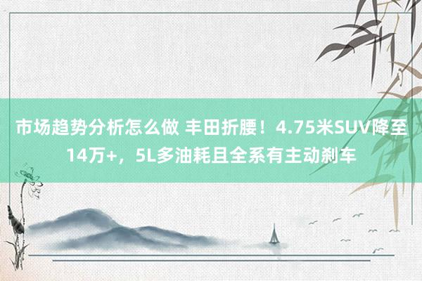 市场趋势分析怎么做 丰田折腰！4.75米SUV降至14万+，5L多油耗且全系有主动刹车