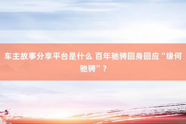 车主故事分享平台是什么 百年驰骋回身回应“缘何驰骋”？