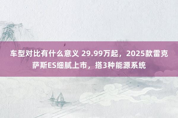 车型对比有什么意义 29.99万起，2025款雷克萨斯ES细腻上市，搭3种能源系统