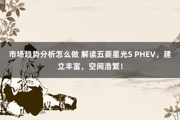 市场趋势分析怎么做 解读五菱星光S PHEV，建立丰富，空间浩繁！