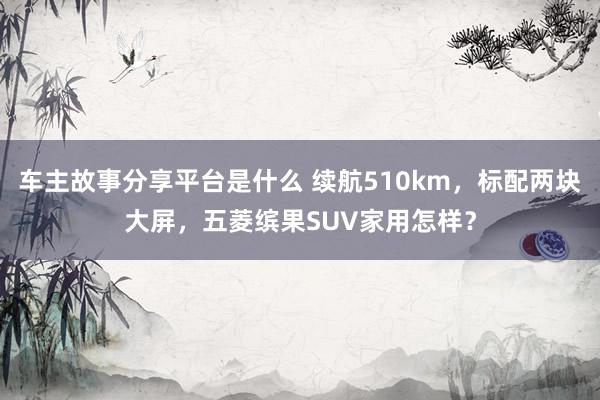 车主故事分享平台是什么 续航510km，标配两块大屏，五菱缤果SUV家用怎样？