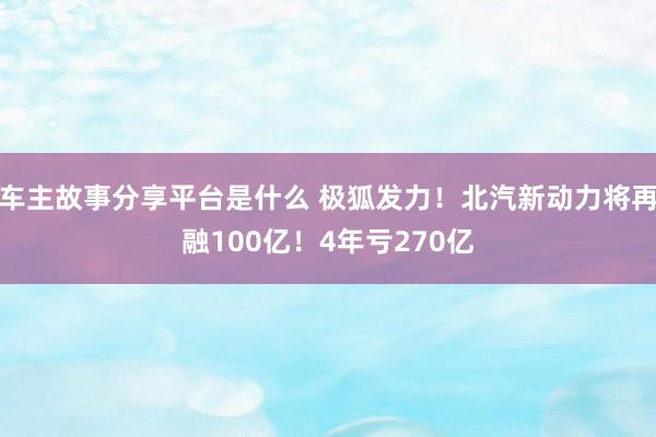 车主故事分享平台是什么 极狐发力！北汽新动力将再融100亿！4年亏270亿