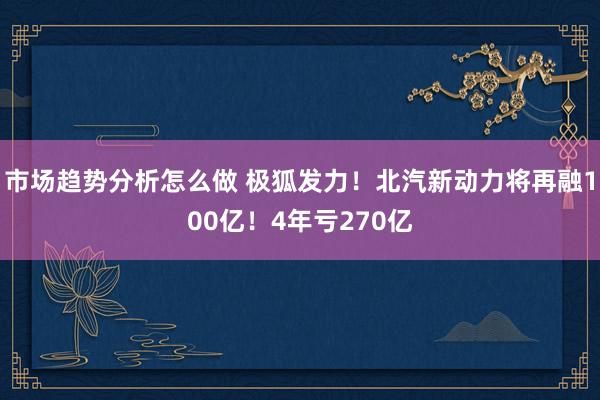 市场趋势分析怎么做 极狐发力！北汽新动力将再融100亿！4年亏270亿