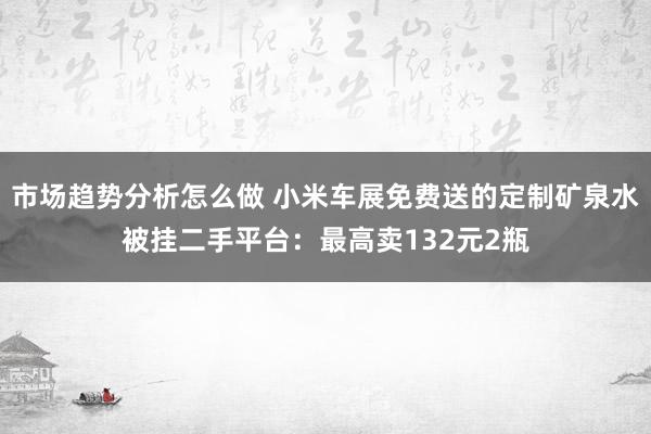 市场趋势分析怎么做 小米车展免费送的定制矿泉水被挂二手平台：最高卖132元2瓶