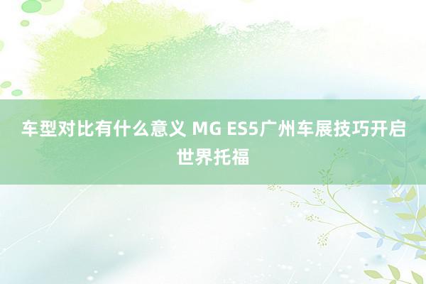 车型对比有什么意义 MG ES5广州车展技巧开启世界托福