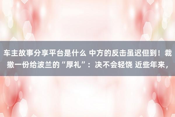 车主故事分享平台是什么 中方的反击虽迟但到！裁撤一份给波兰的“厚礼”：决不会轻饶 近些年来，