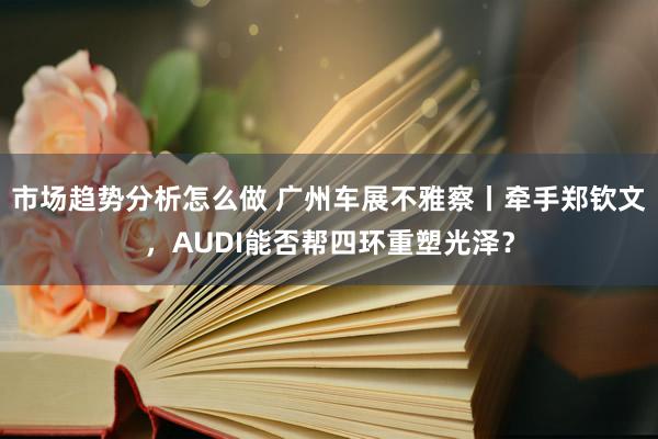 市场趋势分析怎么做 广州车展不雅察丨牵手郑钦文，AUDI能否帮四环重塑光泽？