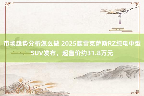 市场趋势分析怎么做 2025款雷克萨斯RZ纯电中型SUV发布，起售价约31.8万元