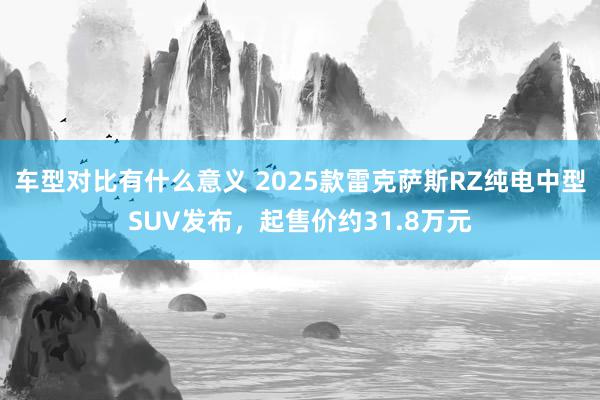 车型对比有什么意义 2025款雷克萨斯RZ纯电中型SUV发布，起售价约31.8万元