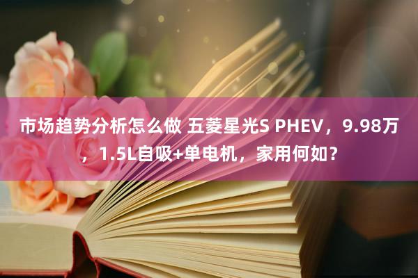 市场趋势分析怎么做 五菱星光S PHEV，9.98万，1.5L自吸+单电机，家用何如？