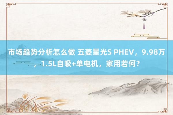 市场趋势分析怎么做 五菱星光S PHEV，9.98万，1.5L自吸+单电机，家用若何？