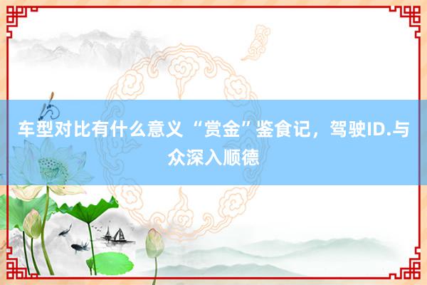 车型对比有什么意义 “赏金”鉴食记，驾驶ID.与众深入顺德