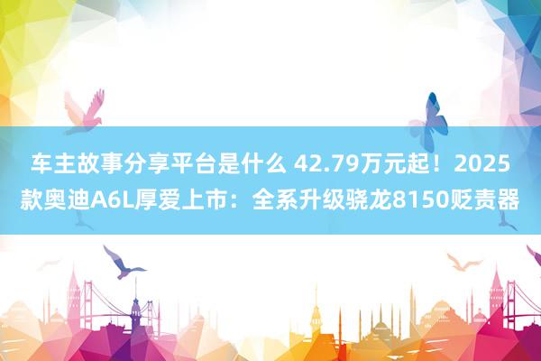 车主故事分享平台是什么 42.79万元起！2025款奥迪A6L厚爱上市：全系升级骁龙8150贬责器