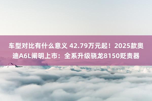 车型对比有什么意义 42.79万元起！2025款奥迪A6L阐明上市：全系升级骁龙8150贬责器